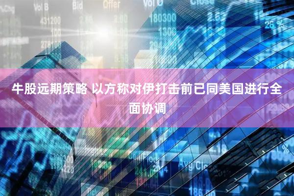 牛股远期策略 以方称对伊打击前已同美国进行全面协调