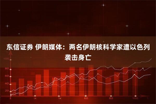 东信证券 伊朗媒体：两名伊朗核科学家遭以色列袭击身亡