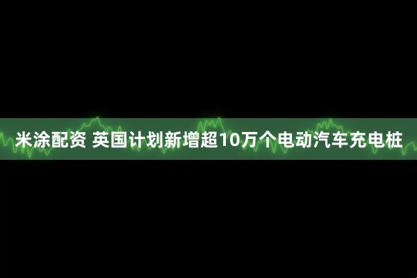 米涂配资 英国计划新增超10万个电动汽车充电桩