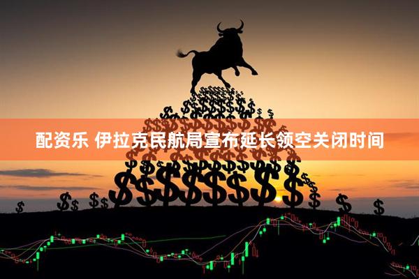 配资乐 伊拉克民航局宣布延长领空关闭时间