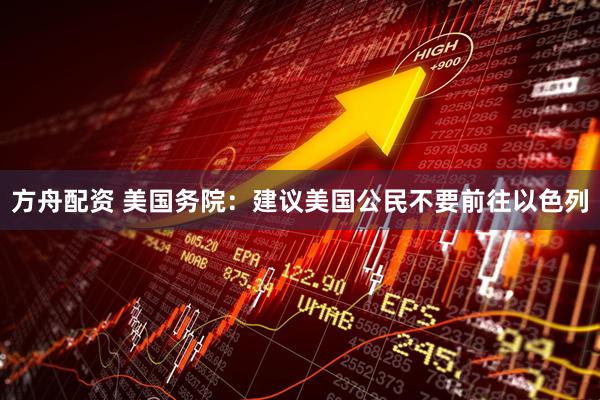 方舟配资 美国务院：建议美国公民不要前往以色列