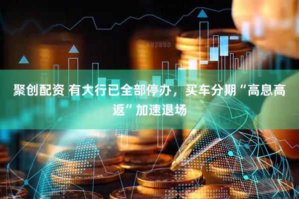 聚创配资 有大行已全部停办，买车分期“高息高返”加速退场