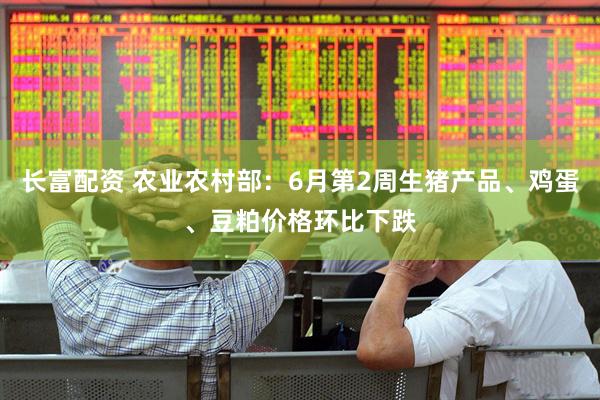 长富配资 农业农村部：6月第2周生猪产品、鸡蛋、豆粕价格环比下跌