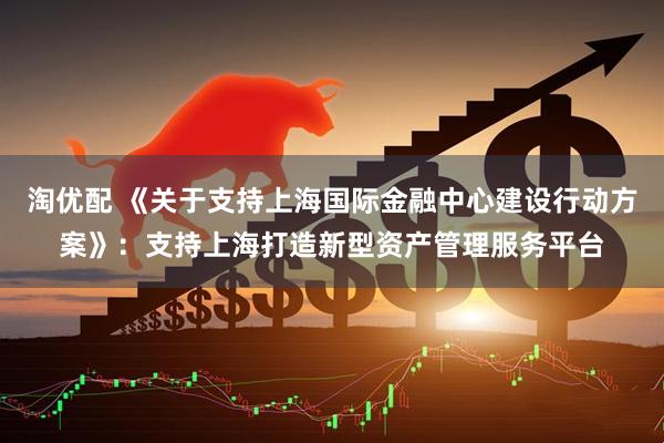 淘优配 《关于支持上海国际金融中心建设行动方案》：支持上海打造新型资产管理服务平台