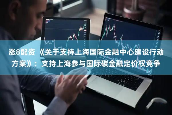 涨8配资 《关于支持上海国际金融中心建设行动方案》：支持上海参与国际碳金融定价权竞争
