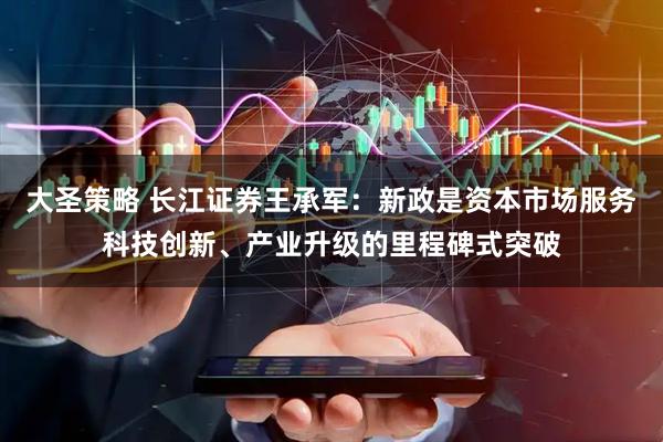 大圣策略 长江证券王承军：新政是资本市场服务科技创新、产业升级的里程碑式突破