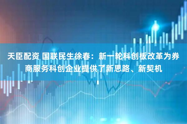 天臣配资 国联民生徐春：新一轮科创板改革为券商服务科创企业提供了新思路、新契机