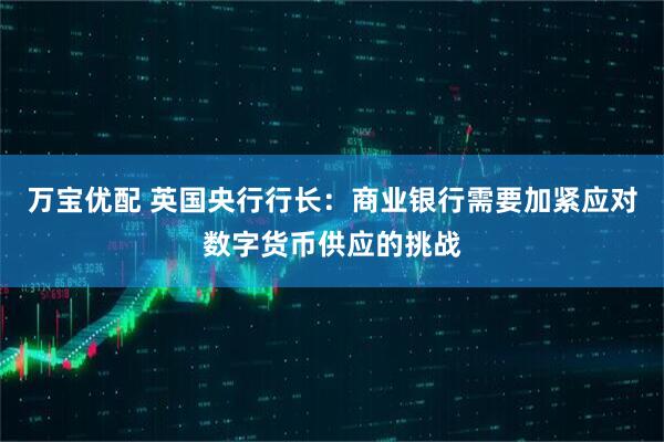 万宝优配 英国央行行长：商业银行需要加紧应对数字货币供应的挑战
