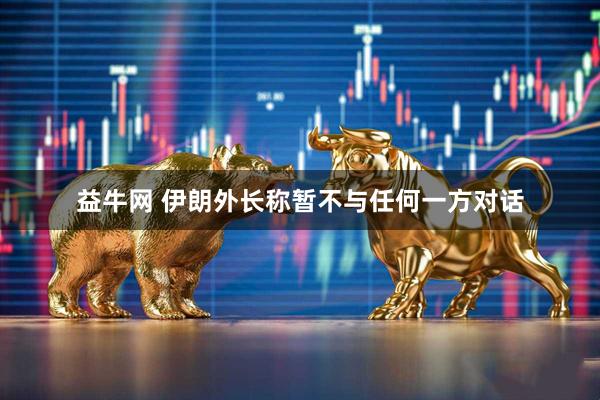 益牛网 伊朗外长称暂不与任何一方对话