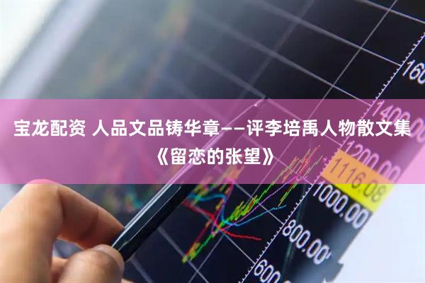 宝龙配资 人品文品铸华章——评李培禹人物散文集《留恋的张望》