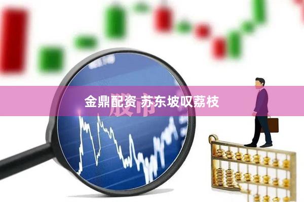 金鼎配资 苏东坡叹荔枝