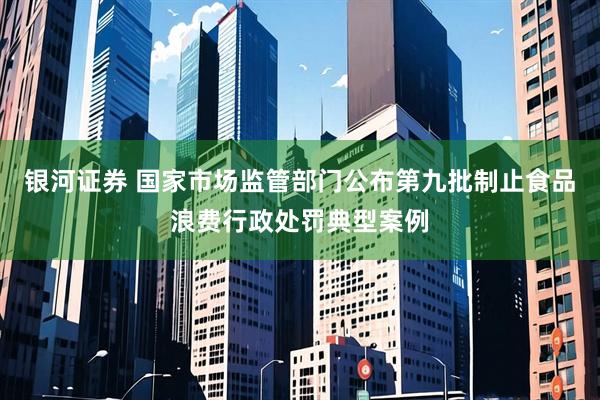 银河证券 国家市场监管部门公布第九批制止食品浪费行政处罚典型案例