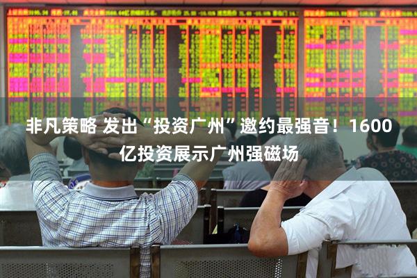 非凡策略 发出“投资广州”邀约最强音！1600亿投资展示广州强磁场