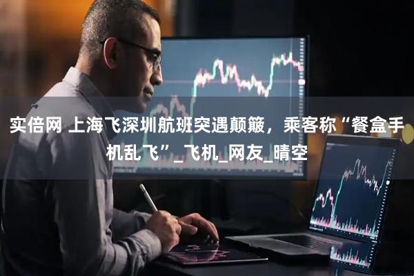 实倍网 上海飞深圳航班突遇颠簸，乘客称“餐盒手机乱飞”_飞机_网友_晴空