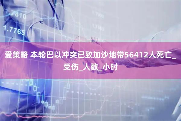 爱策略 本轮巴以冲突已致加沙地带56412人死亡_受伤_人数_小时