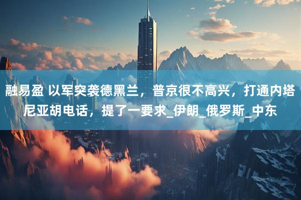 融易盈 以军突袭德黑兰，普京很不高兴，打通内塔尼亚胡电话，提了一要求_伊朗_俄罗斯_中东