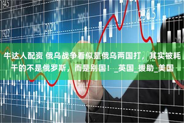 牛达人配资 俄乌战争看似是俄乌两国打，其实被耗干的不是俄罗斯，而是别国！_英国_援助_美国