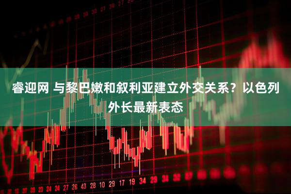 睿迎网 与黎巴嫩和叙利亚建立外交关系？以色列外长最新表态