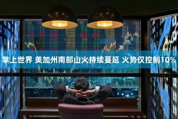掌上世界 美加州南部山火持续蔓延 火势仅控制10%