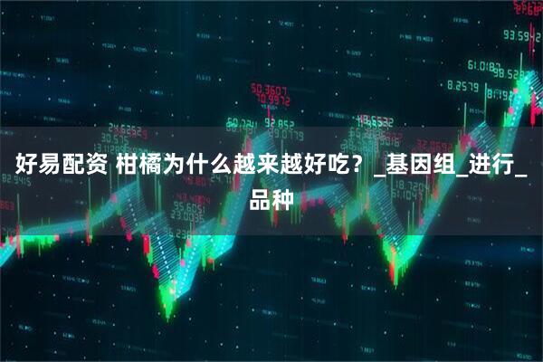好易配资 柑橘为什么越来越好吃？_基因组_进行_品种