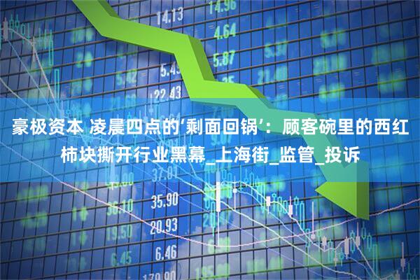 豪极资本 凌晨四点的‘剩面回锅’：顾客碗里的西红柿块撕开行业黑幕_上海街_监管_投诉