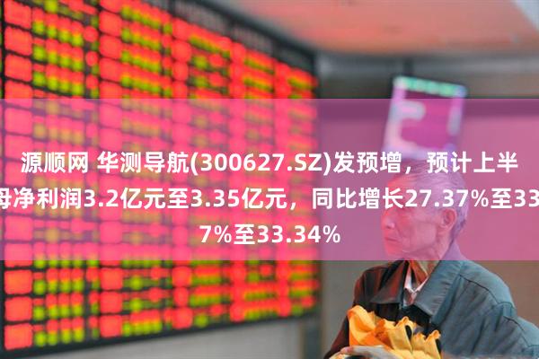 源顺网 华测导航(300627.SZ)发预增，预计上半年归母净利润3.2亿元至3.35亿元，同比增长27.37%至33.34%