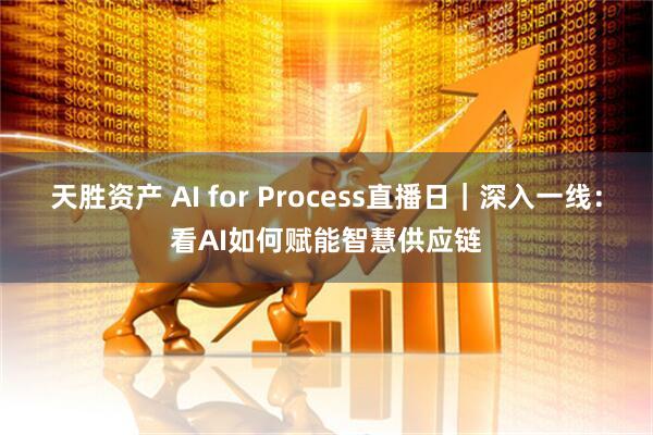 天胜资产 AI for Process直播日｜深入一线：看AI如何赋能智慧供应链