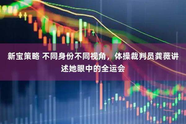新宝策略 不同身份不同视角，体操裁判员龚薇讲述她眼中的全运会