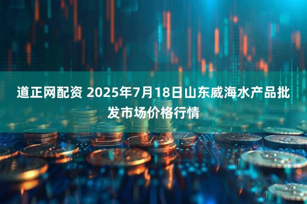 道正网配资 2025年7月18日山东威海水产品批发市场价格行情