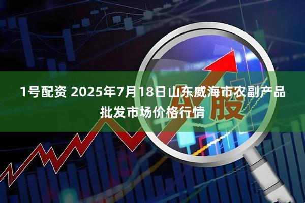 1号配资 2025年7月18日山东威海市农副产品批发市场价格行情