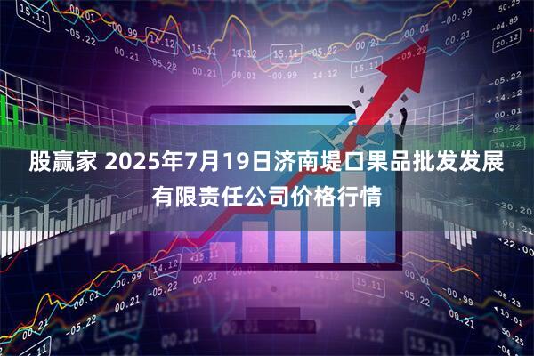 股赢家 2025年7月19日济南堤口果品批发发展有限责任公司价格行情