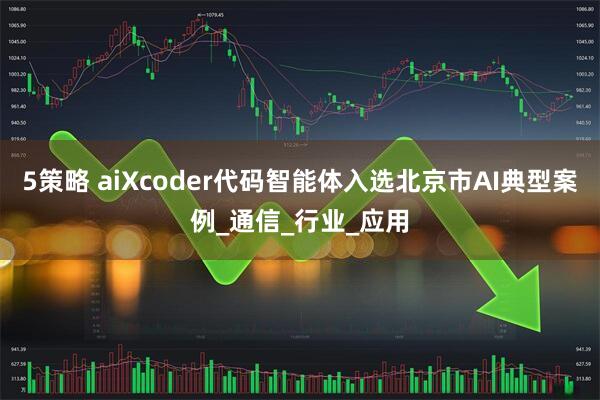 5策略 aiXcoder代码智能体入选北京市AI典型案例_通信_行业_应用