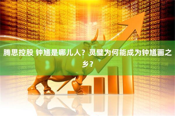 腾思控股 钟馗是哪儿人？灵璧为何能成为钟馗画之乡？