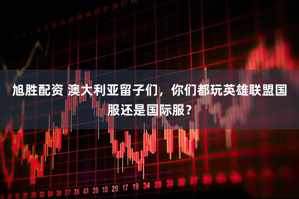 旭胜配资 澳大利亚留子们，你们都玩英雄联盟国服还是国际服？