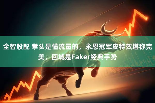 全智股配 拳头是懂流量的，永恩冠军皮特效堪称完美，回城是Faker经典手势
