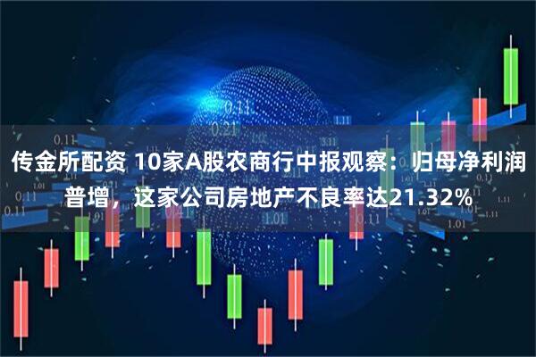 传金所配资 10家A股农商行中报观察：归母净利润普增，这家公司房地产不良率达21.32%