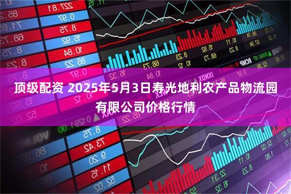 顶级配资 2025年5月3日寿光地利农产品物流园有限公司价格行情