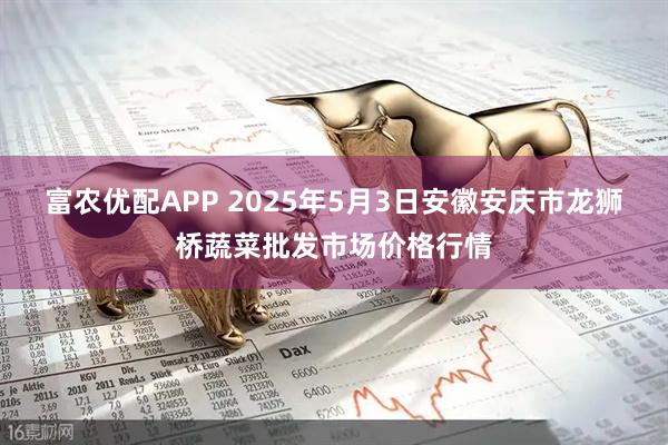 富农优配APP 2025年5月3日安徽安庆市龙狮桥蔬菜批发市场价格行情