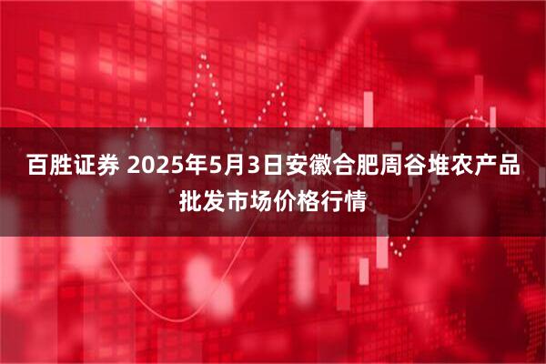 百胜证券 2025年5月3日安徽合肥周谷堆农产品批发市场价格行情
