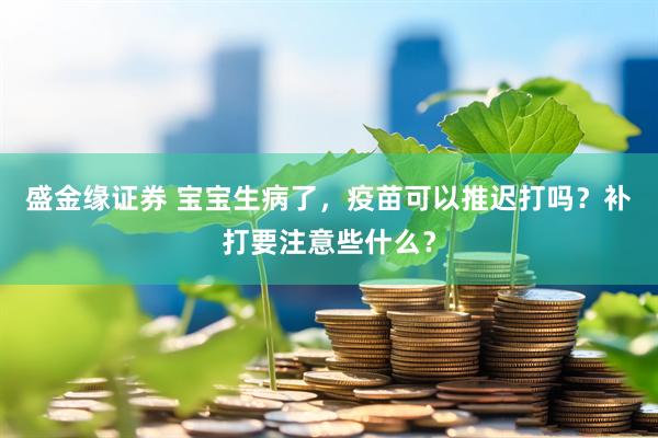 盛金缘证券 宝宝生病了，疫苗可以推迟打吗？补打要注意些什么？