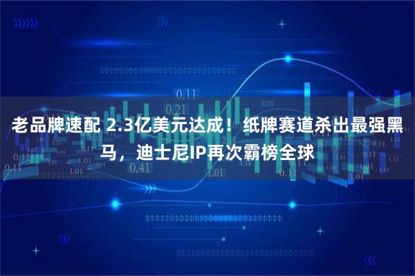 老品牌速配 2.3亿美元达成！纸牌赛道杀出最强黑马，迪士尼IP再次霸榜全球