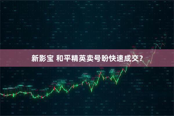 新影宝 和平精英卖号盼快速成交？