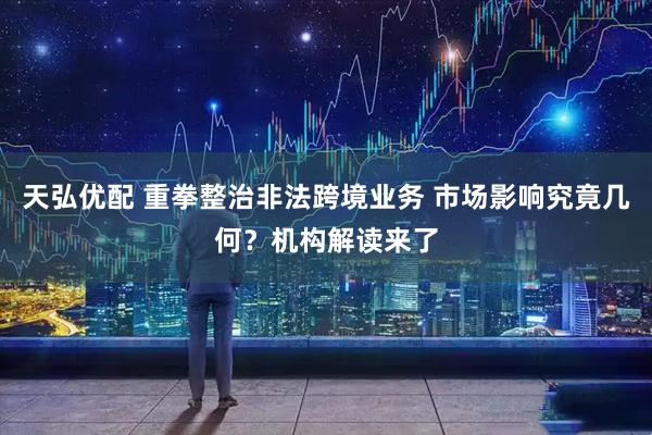 天弘优配 重拳整治非法跨境业务 市场影响究竟几何？机构解读来了