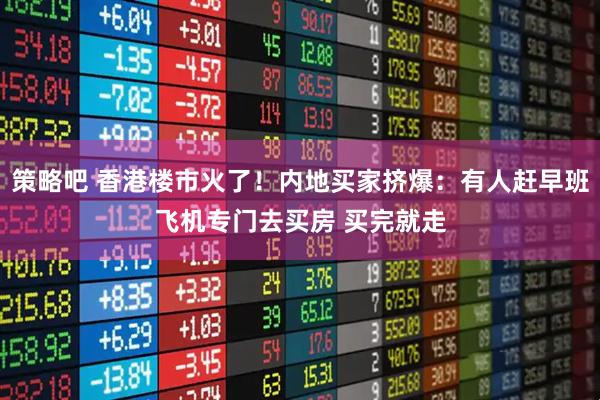 策略吧 香港楼市火了！内地买家挤爆：有人赶早班飞机专门去买房 买完就走