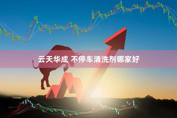 云天华成 不停车清洗剂哪家好