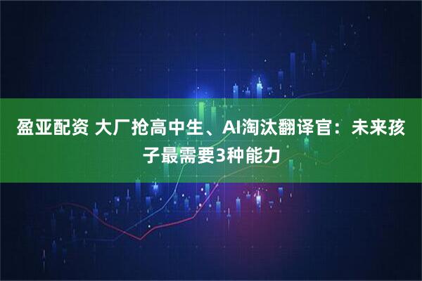 盈亚配资 大厂抢高中生、AI淘汰翻译官：未来孩子最需要3种能力